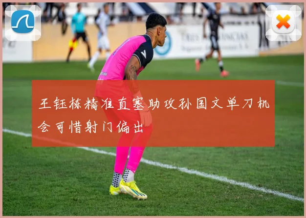 王钰栋精准直塞助攻孙国文单刀机会可惜射门偏出