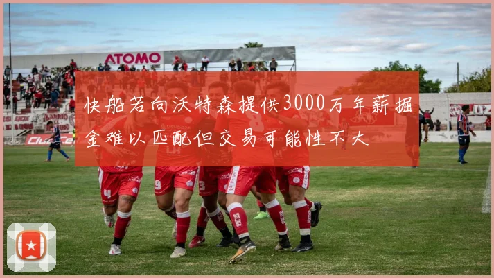 快船若向沃特森提供3000万年薪掘金难以匹配但交易可能性不大