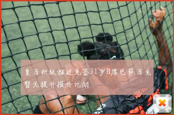 皇马积极推进免签31岁B席巴萨马竞暂无提升报价计划