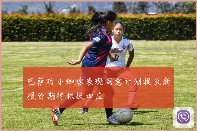 巴萨对小蜘蛛表现满意计划提交新报价期待积极回应