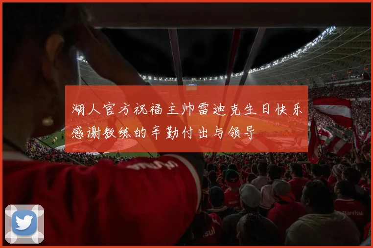 湖人官方祝福主帅雷迪克生日快乐感谢教练的辛勤付出与领导