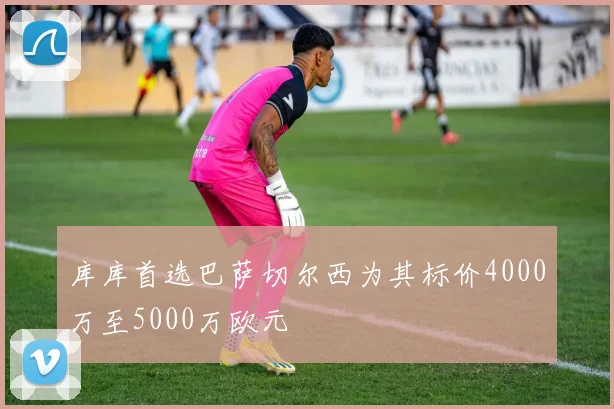 库库首选巴萨切尔西为其标价4000万至5000万欧元