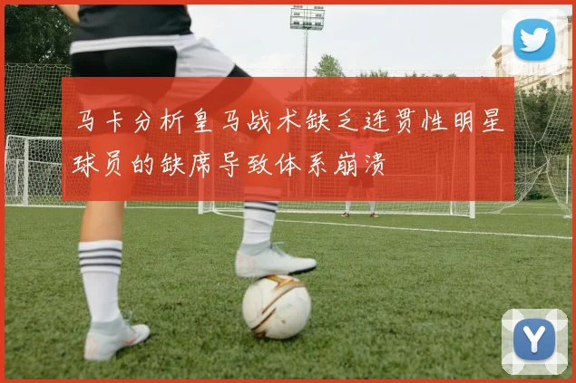 马卡分析皇马战术缺乏连贯性明星球员的缺席导致体系崩溃