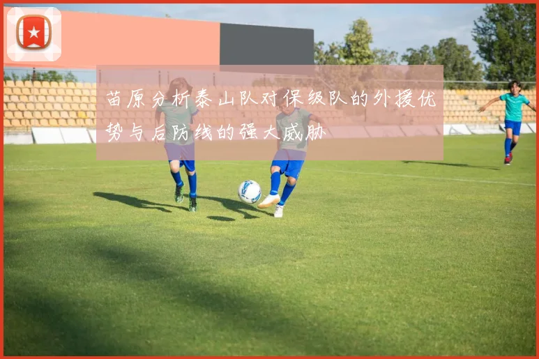 苗原分析泰山队对保级队的外援优势与后防线的强大威胁