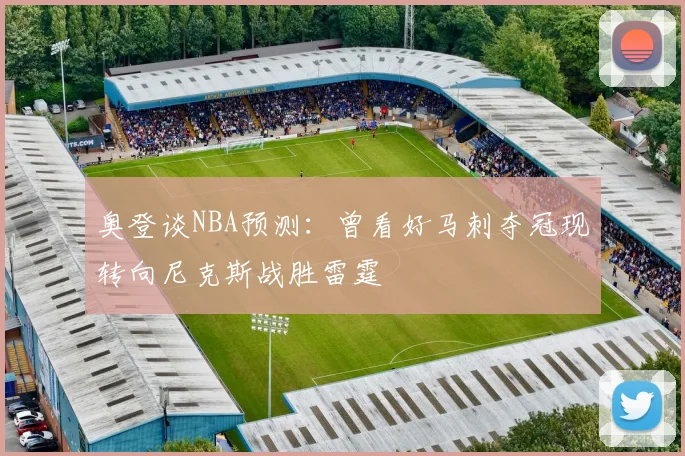 奥登谈NBA预测：曾看好马刺夺冠现转向尼克斯战胜雷霆