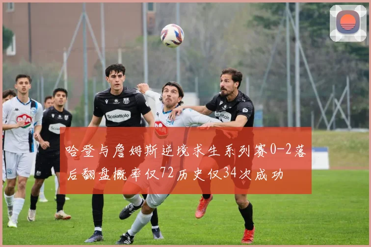 哈登与詹姆斯逆境求生系列赛0-2落后翻盘概率仅72历史仅34次成功