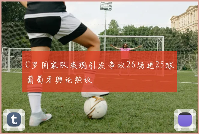 C罗国家队表现引发争议26场进25球葡萄牙舆论热议