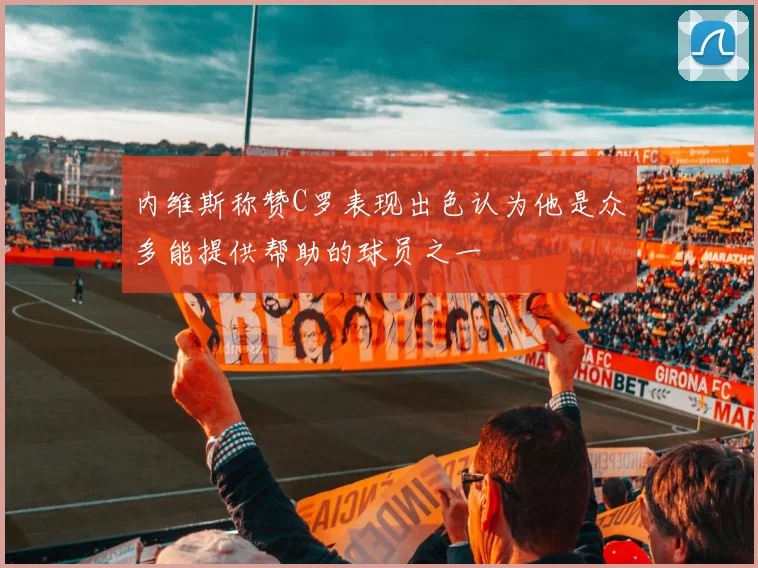 内维斯称赞C罗表现出色认为他是众多能提供帮助的球员之一