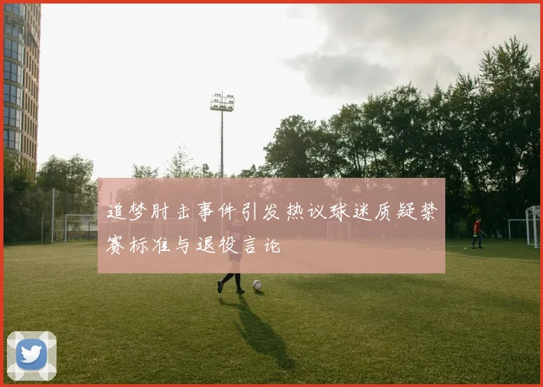 追梦肘击事件引发热议球迷质疑禁赛标准与退役言论