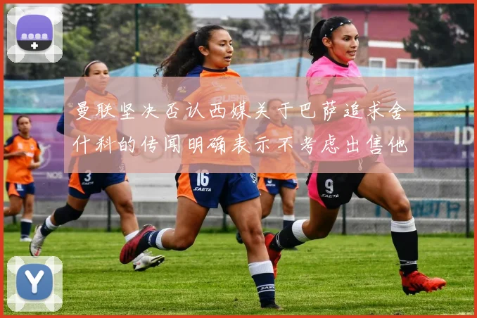 曼联坚决否认西媒关于巴萨追求舍什科的传闻明确表示不考虑出售他