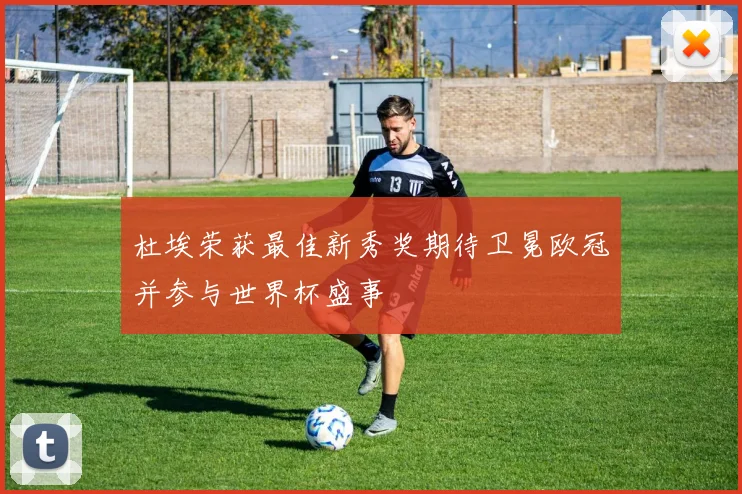 杜埃荣获最佳新秀奖期待卫冕欧冠并参与世界杯盛事