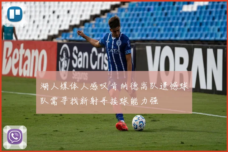 湖人媒体人感叹肯纳德离队遗憾球队需寻找新射手接球能力强