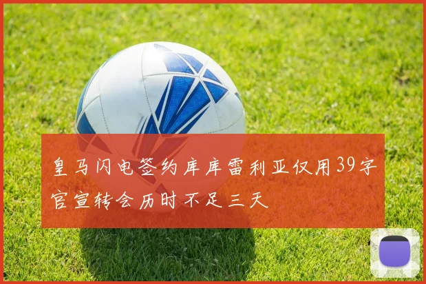 皇马闪电签约库库雷利亚仅用39字官宣转会历时不足三天