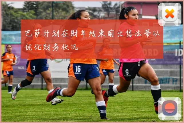 巴萨计划在财年结束前出售法蒂以优化财务状况