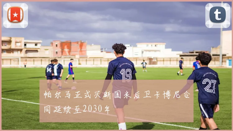 帕尔马正式买断国米后卫卡博尼合同延续至2030年