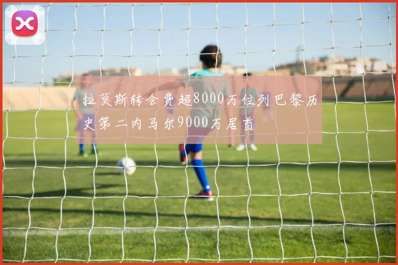 拉莫斯转会费超8000万位列巴黎历史第二内马尔9000万居首