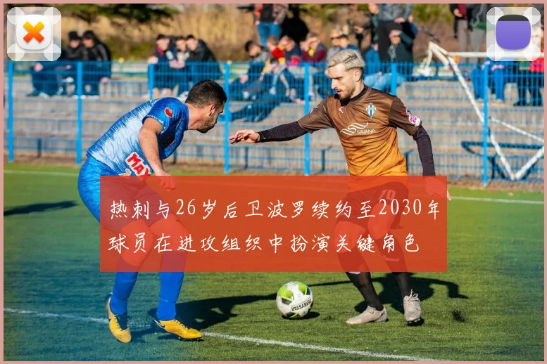 热刺与26岁后卫波罗续约至2030年球员在进攻组织中扮演关键角色