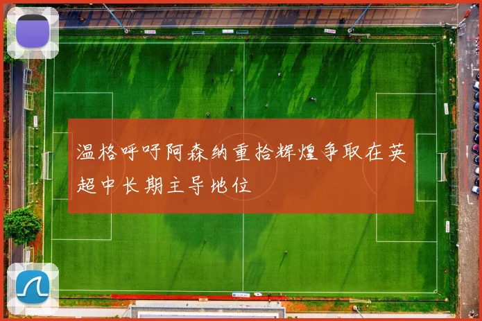 温格呼吁阿森纳重拾辉煌争取在英超中长期主导地位