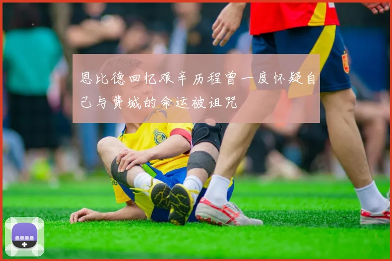 恩比德回忆艰辛历程曾一度怀疑自己与费城的命运被诅咒