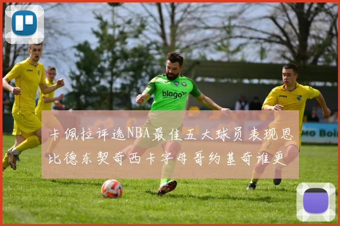 卡佩拉评选NBA最佳五大球员表现恩比德东契奇西卡字母哥约基奇谁更出色
