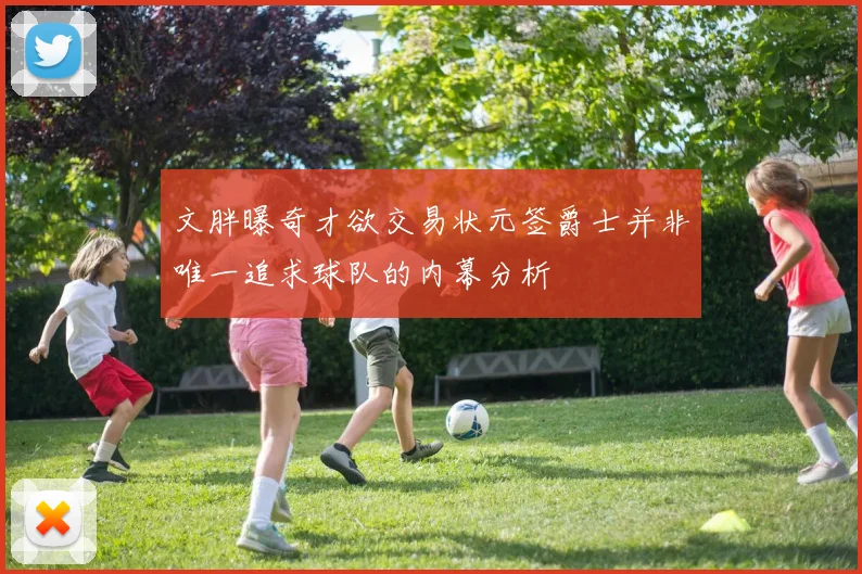 文胖曝奇才欲交易状元签爵士并非唯一追求球队的内幕分析