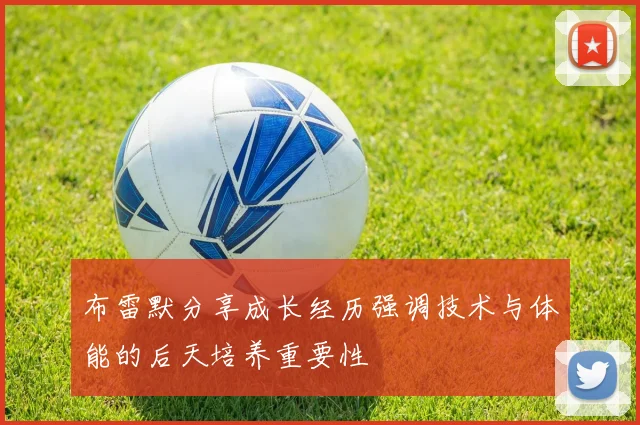 布雷默分享成长经历强调技术与体能的后天培养重要性