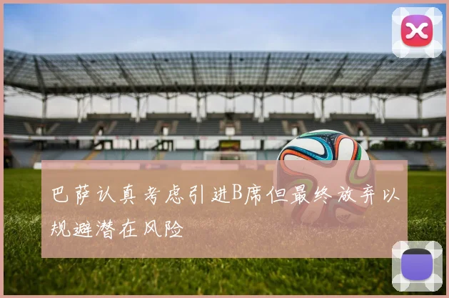 巴萨认真考虑引进B席但最终放弃以规避潜在风险