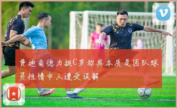 费迪南德力挺C罗称其本质是团队球员性情中人遭受误解