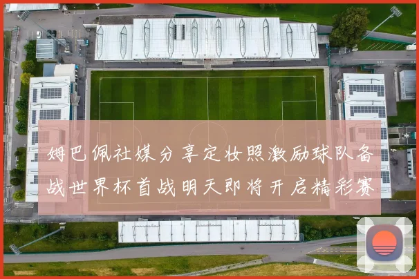 姆巴佩社媒分享定妆照激励球队备战世界杯首战明天即将开启精彩赛事