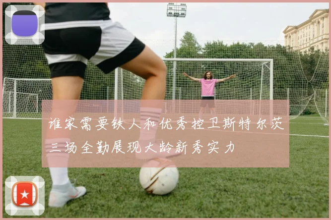 谁家需要铁人和优秀控卫斯特尔茨三场全勤展现大龄新秀实力