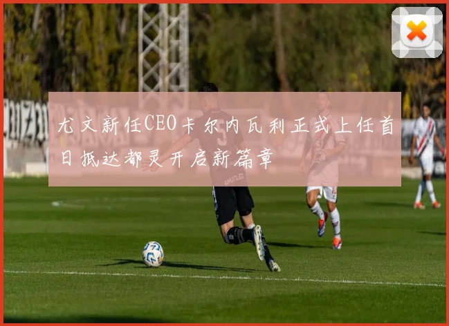 尤文新任CEO卡尔内瓦利正式上任首日抵达都灵开启新篇章