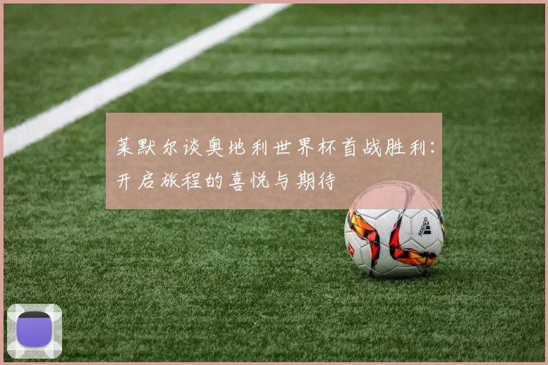 莱默尔谈奥地利世界杯首战胜利：开启旅程的喜悦与期待